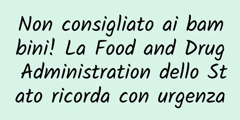 Non consigliato ai bambini! La Food and Drug Administration dello Stato ricorda con urgenza