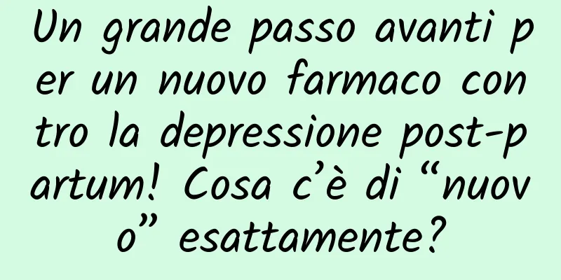 Un grande passo avanti per un nuovo farmaco contro la depressione post-partum! Cosa c’è di “nuovo” esattamente?