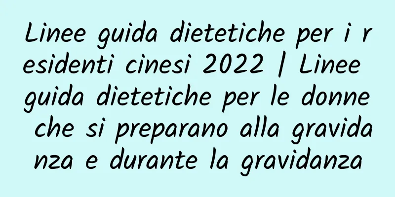 Linee guida dietetiche per i residenti cinesi 2022 | Linee guida dietetiche per le donne che si preparano alla gravidanza e durante la gravidanza