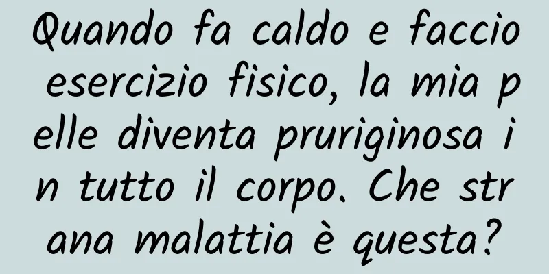 Quando fa caldo e faccio esercizio fisico, la mia pelle diventa pruriginosa in tutto il corpo. Che strana malattia è questa?