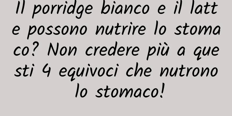 Il porridge bianco e il latte possono nutrire lo stomaco? Non credere più a questi 4 equivoci che nutrono lo stomaco!