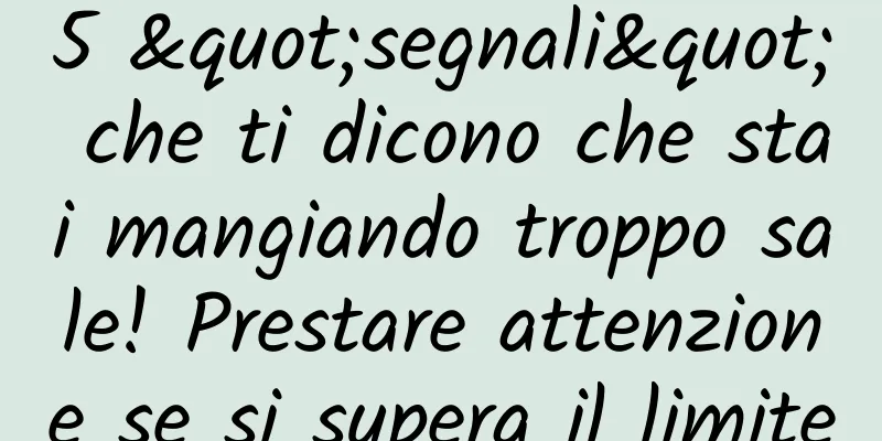 5 "segnali" che ti dicono che stai mangiando troppo sale! Prestare attenzione se si supera il limite