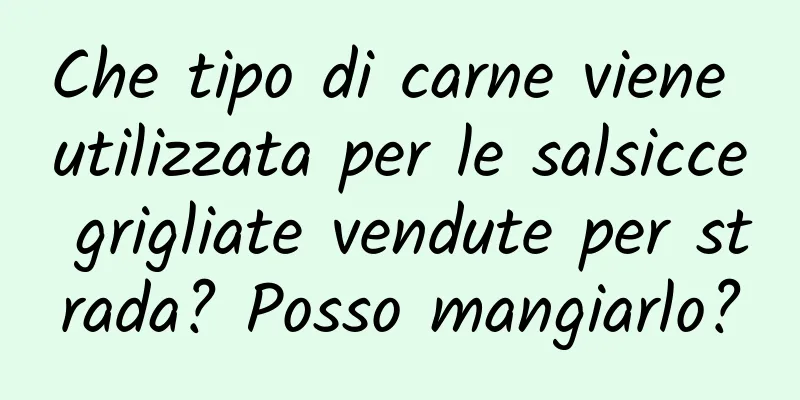 Che tipo di carne viene utilizzata per le salsicce grigliate vendute per strada? Posso mangiarlo?