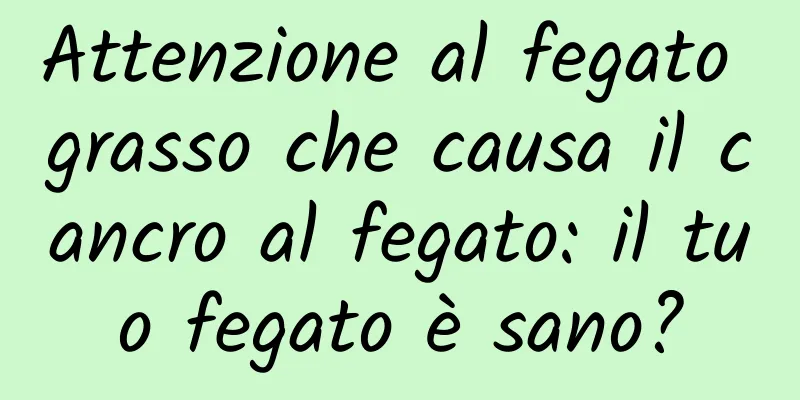 Attenzione al fegato grasso che causa il cancro al fegato: il tuo fegato è sano?