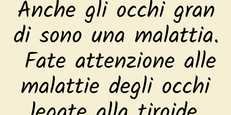 Anche gli occhi grandi sono una malattia. Fate attenzione alle malattie degli occhi legate alla tiroide.