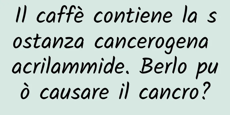 Il caffè contiene la sostanza cancerogena acrilammide. Berlo può causare il cancro?
