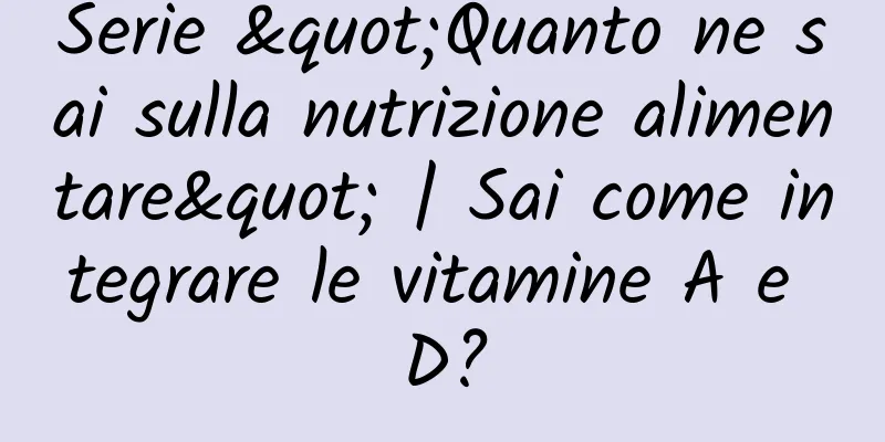 Serie "Quanto ne sai sulla nutrizione alimentare" | Sai come integrare le vitamine A e D?