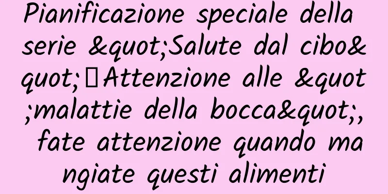 Pianificazione speciale della serie "Salute dal cibo"丨Attenzione alle "malattie della bocca", fate attenzione quando mangiate questi alimenti