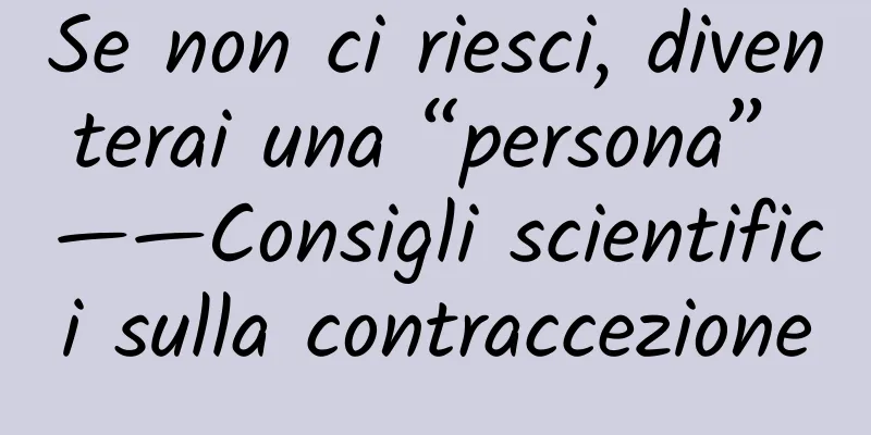 Se non ci riesci, diventerai una “persona” ——Consigli scientifici sulla contraccezione