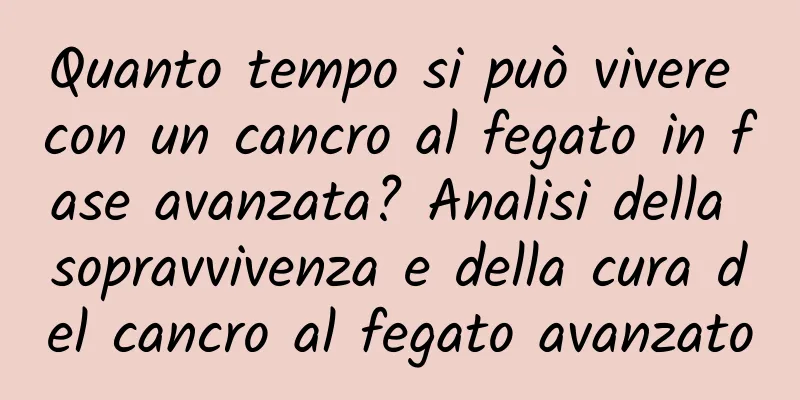 Quanto tempo si può vivere con un cancro al fegato in fase avanzata? Analisi della sopravvivenza e della cura del cancro al fegato avanzato