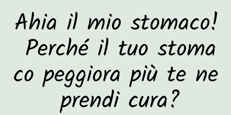 Ahia il mio stomaco! Perché il tuo stomaco peggiora più te ne prendi cura?