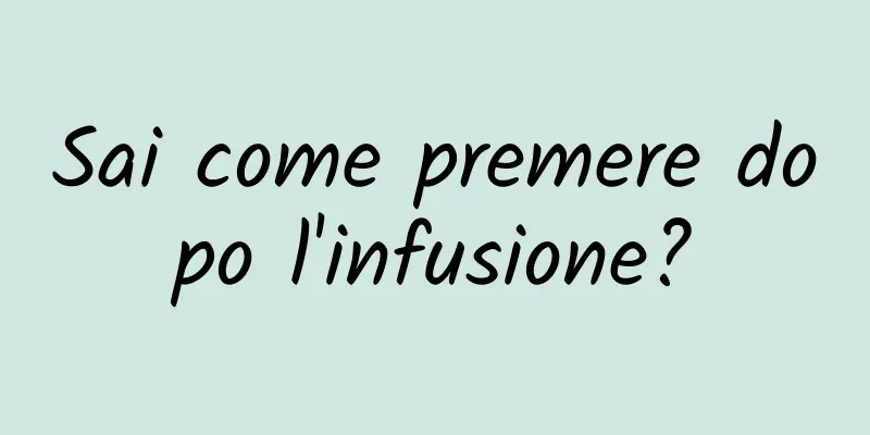 Sai come premere dopo l'infusione?
