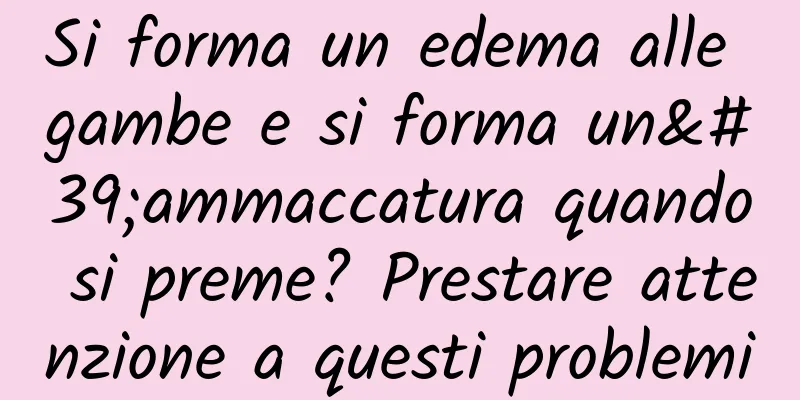 Si forma un edema alle gambe e si forma un'ammaccatura quando si preme? Prestare attenzione a questi problemi