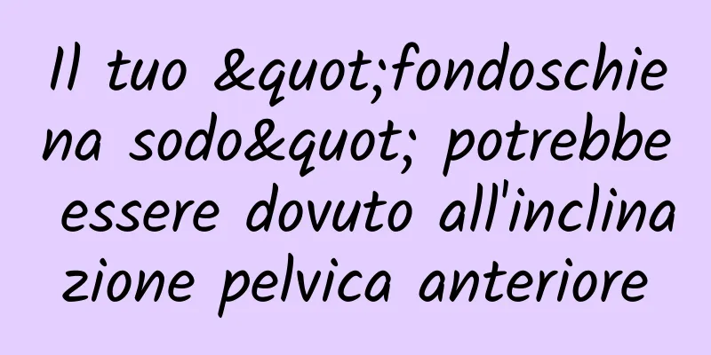 Il tuo "fondoschiena sodo" potrebbe essere dovuto all'inclinazione pelvica anteriore