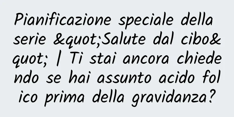 Pianificazione speciale della serie "Salute dal cibo" | Ti stai ancora chiedendo se hai assunto acido folico prima della gravidanza?
