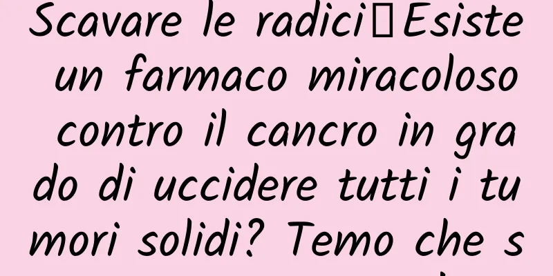 Scavare le radici丨Esiste un farmaco miracoloso contro il cancro in grado di uccidere tutti i tumori solidi? Temo che sia troppo presto!