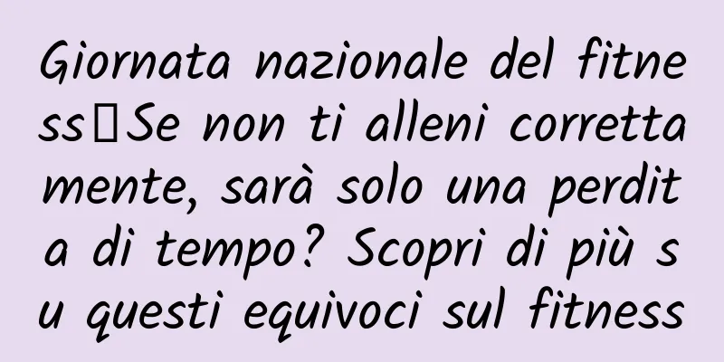 Giornata nazionale del fitness丨Se non ti alleni correttamente, sarà solo una perdita di tempo? Scopri di più su questi equivoci sul fitness