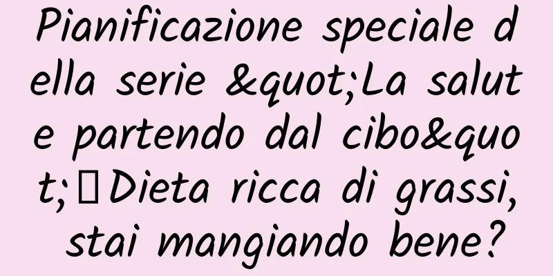 Pianificazione speciale della serie "La salute partendo dal cibo"丨Dieta ricca di grassi, stai mangiando bene?