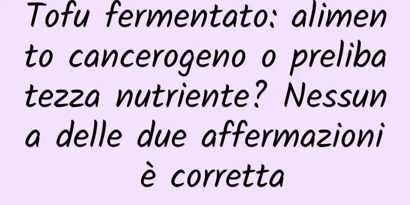 Tofu fermentato: alimento cancerogeno o prelibatezza nutriente? Nessuna delle due affermazioni è corretta