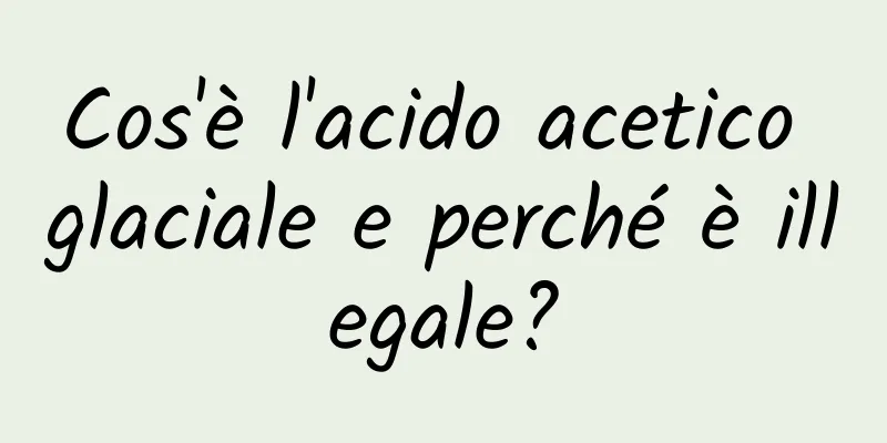 Cos'è l'acido acetico glaciale e perché è illegale?