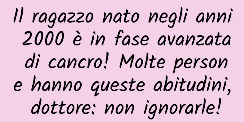 Il ragazzo nato negli anni 2000 è in fase avanzata di cancro! Molte persone hanno queste abitudini, dottore: non ignorarle!