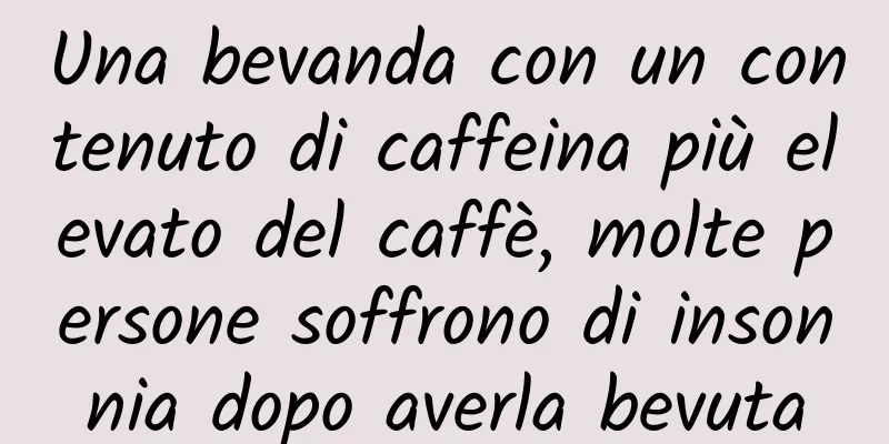 Una bevanda con un contenuto di caffeina più elevato del caffè, molte persone soffrono di insonnia dopo averla bevuta