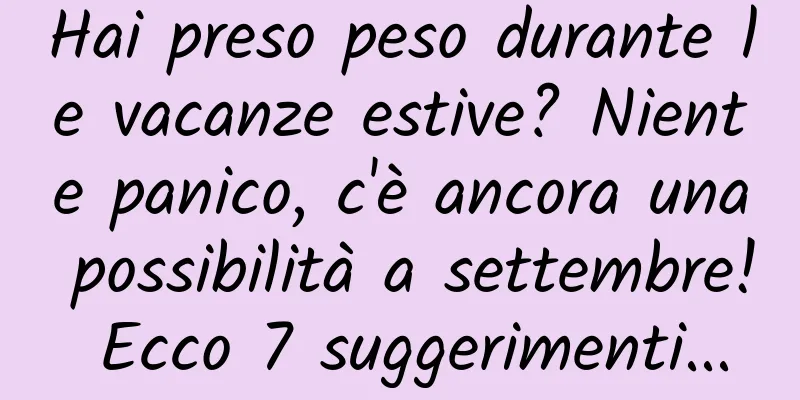 Hai preso peso durante le vacanze estive? Niente panico, c'è ancora una possibilità a settembre! Ecco 7 suggerimenti...
