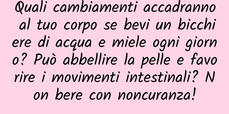 Quali cambiamenti accadranno al tuo corpo se bevi un bicchiere di acqua e miele ogni giorno? Può abbellire la pelle e favorire i movimenti intestinali? Non bere con noncuranza!