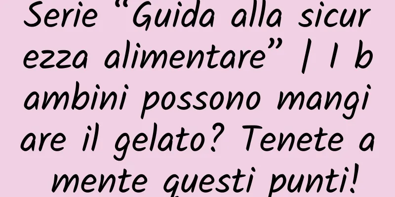 Serie “Guida alla sicurezza alimentare” | I bambini possono mangiare il gelato? Tenete a mente questi punti!