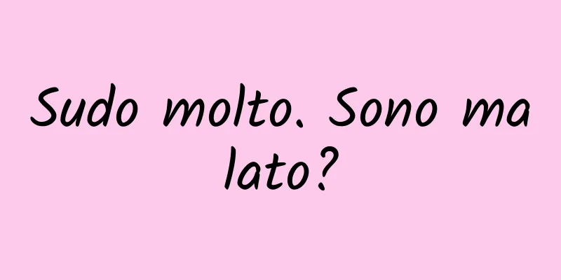 Sudo molto. Sono malato?