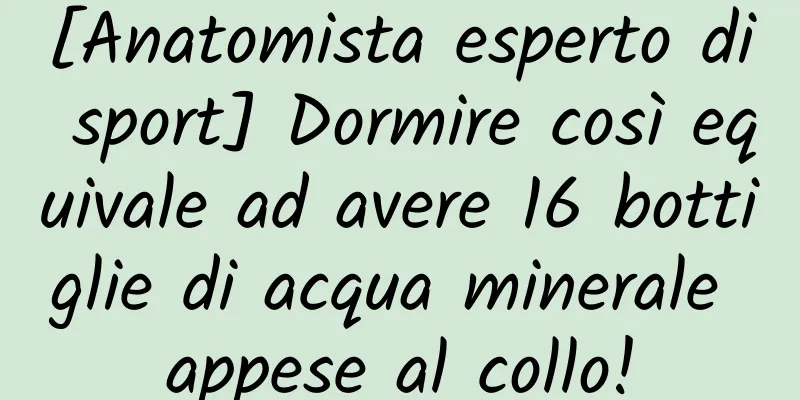 [Anatomista esperto di sport] Dormire così equivale ad avere 16 bottiglie di acqua minerale appese al collo!