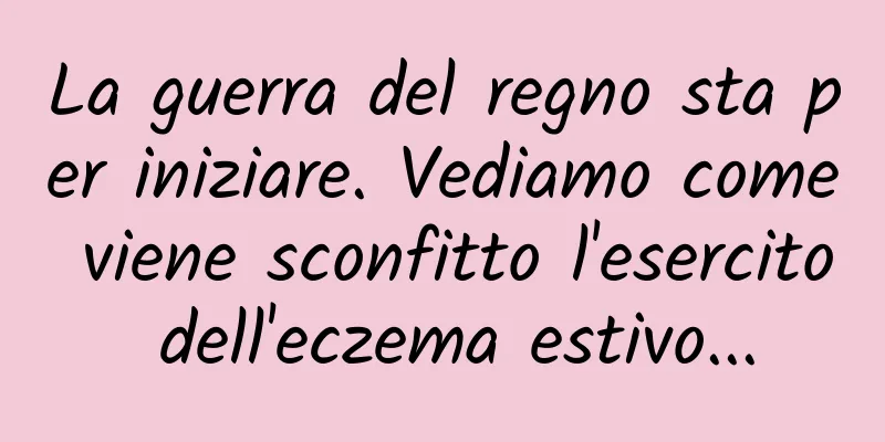 La guerra del regno sta per iniziare. Vediamo come viene sconfitto l'esercito dell'eczema estivo...