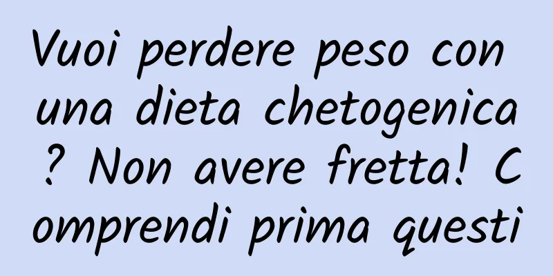 Vuoi perdere peso con una dieta chetogenica? Non avere fretta! Comprendi prima questi