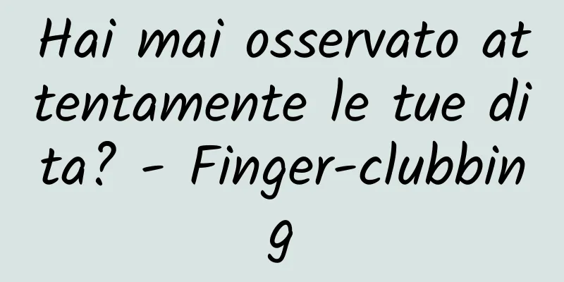 Hai mai osservato attentamente le tue dita? - Finger-clubbing