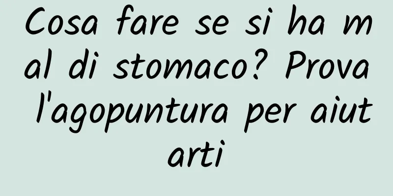Cosa fare se si ha mal di stomaco? Prova l'agopuntura per aiutarti