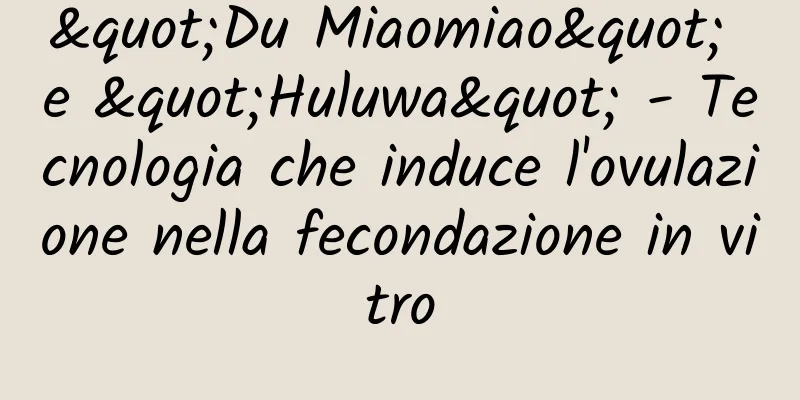 "Du Miaomiao" e "Huluwa" - Tecnologia che induce l'ovulazione nella fecondazione in vitro