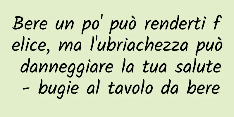 Bere un po' può renderti felice, ma l'ubriachezza può danneggiare la tua salute - bugie al tavolo da bere