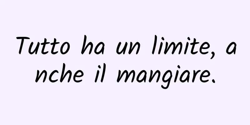 Tutto ha un limite, anche il mangiare.