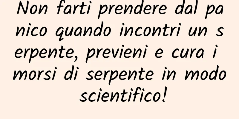 Non farti prendere dal panico quando incontri un serpente, previeni e cura i morsi di serpente in modo scientifico!