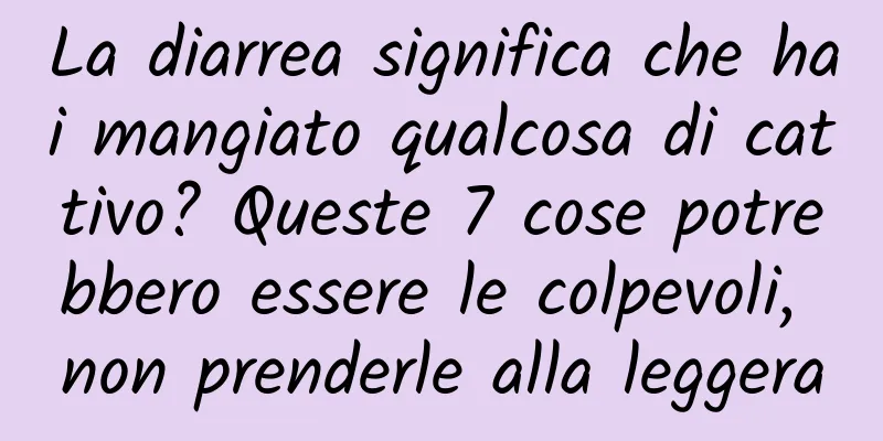 La diarrea significa che hai mangiato qualcosa di cattivo? Queste 7 cose potrebbero essere le colpevoli, non prenderle alla leggera