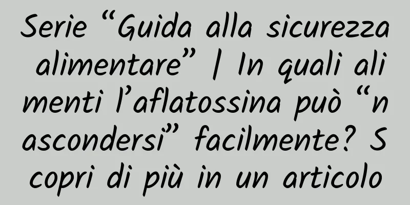 Serie “Guida alla sicurezza alimentare” | In quali alimenti l’aflatossina può “nascondersi” facilmente? Scopri di più in un articolo