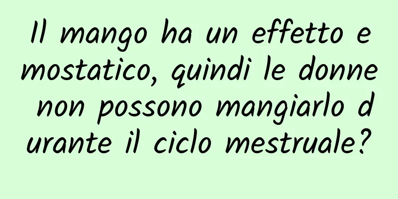 Il mango ha un effetto emostatico, quindi le donne non possono mangiarlo durante il ciclo mestruale?