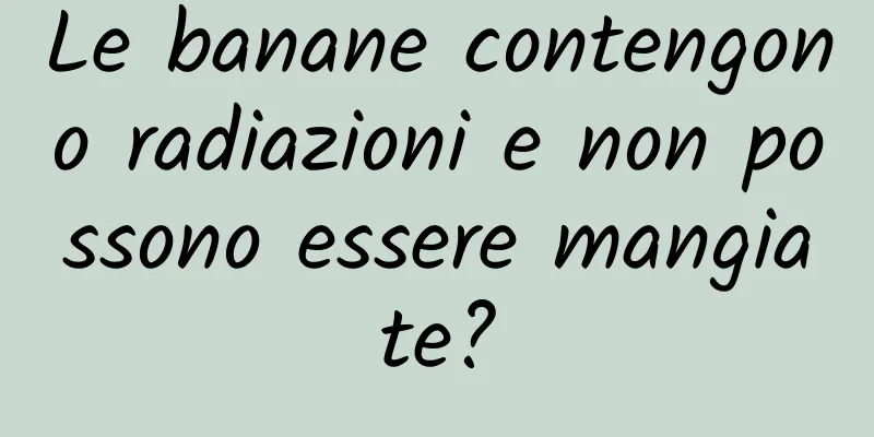 Le banane contengono radiazioni e non possono essere mangiate?
