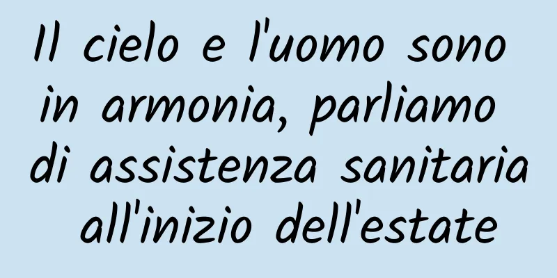 Il cielo e l'uomo sono in armonia, parliamo di assistenza sanitaria all'inizio dell'estate