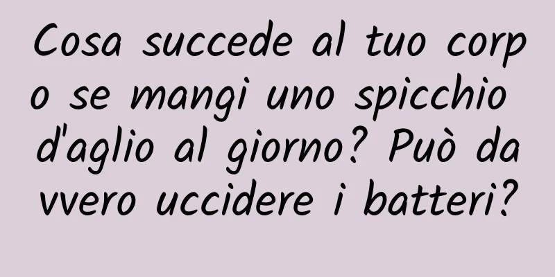 Cosa succede al tuo corpo se mangi uno spicchio d'aglio al giorno? Può davvero uccidere i batteri?
