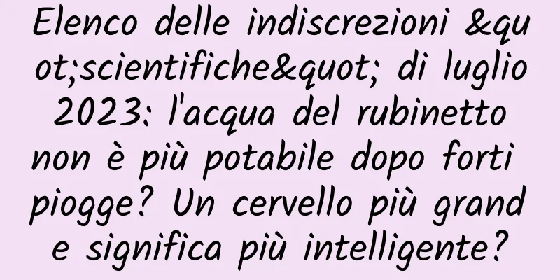 Elenco delle indiscrezioni "scientifiche" di luglio 2023: l'acqua del rubinetto non è più potabile dopo forti piogge? Un cervello più grande significa più intelligente?