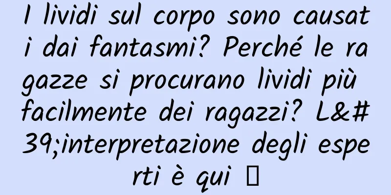 I lividi sul corpo sono causati dai fantasmi? Perché le ragazze si procurano lividi più facilmente dei ragazzi? L'interpretazione degli esperti è qui →