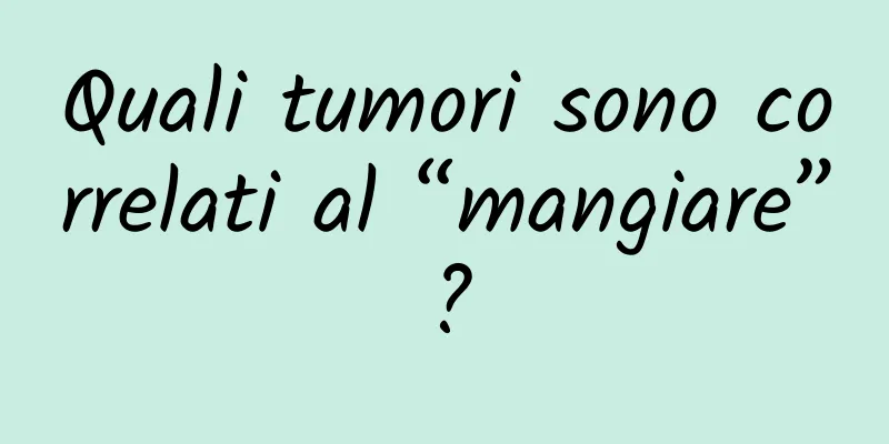Quali tumori sono correlati al “mangiare”?