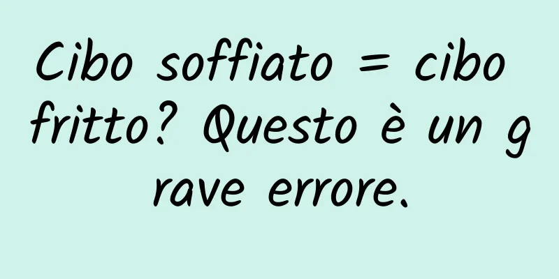 Cibo soffiato = cibo fritto? Questo è un grave errore.