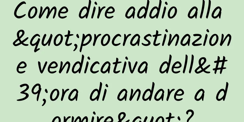 Come dire addio alla "procrastinazione vendicativa dell'ora di andare a dormire"?